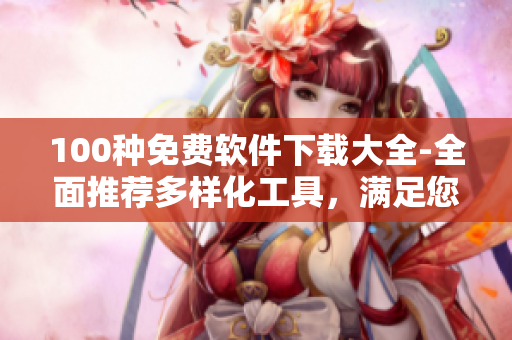 100種免費(fèi)軟件下載大全-全面推薦多樣化工具，滿足您的各種需求