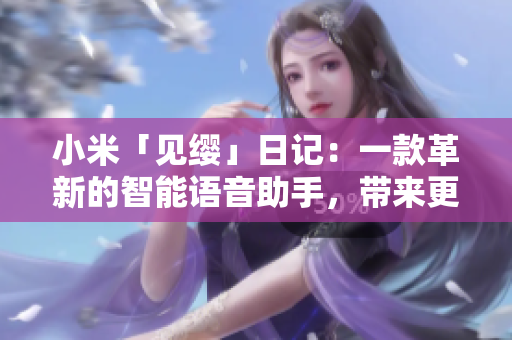 小米「見纓」日記：一款革新的智能語音助手，帶來更智能的生活體驗(yàn)