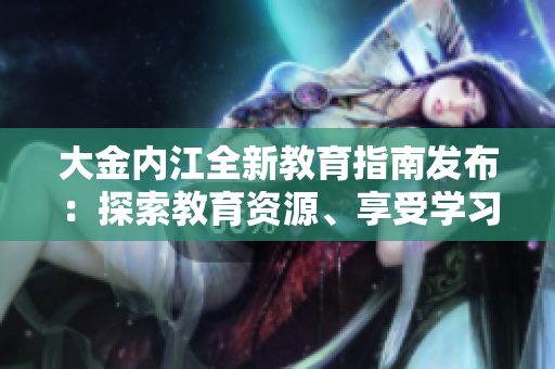 大金內(nèi)江全新教育指南發(fā)布：探索教育資源、享受學(xué)習(xí)樂趣