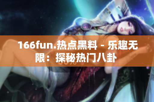 166fun.熱點黑料 - 樂趣無限：探秘?zé)衢T八卦 