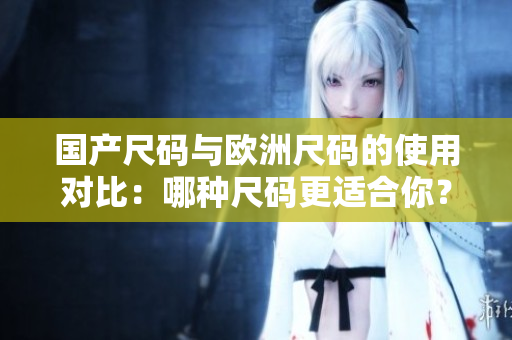 國(guó)產(chǎn)尺碼與歐洲尺碼的使用對(duì)比：哪種尺碼更適合你？