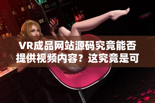 VR成品網(wǎng)站源碼究竟能否提供視頻內(nèi)容？這究竟是可能的嗎？