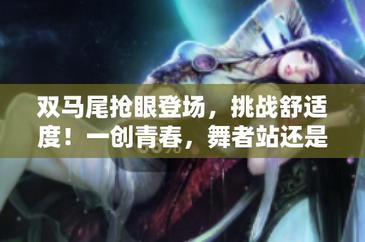 雙馬尾搶眼登場(chǎng)，挑戰(zhàn)舒適度！一創(chuàng)青春，舞者站還是坐？