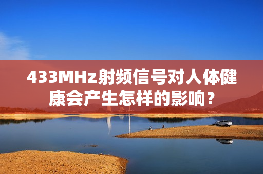 433MHz射頻信號對人體健康會產(chǎn)生怎樣的影響？
