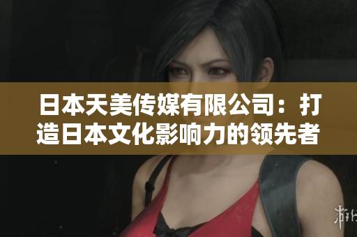 日本天美傳媒有限公司：打造日本文化影響力的領先者