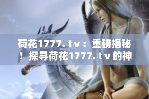 荷花1777. tⅴ：重磅揭秘！探尋荷花1777. tⅴ的神秘之處