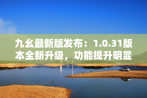 九幺最新版發(fā)布：1.0.31版本全新升級(jí)，功能提升明顯