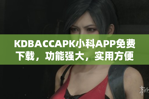 KDBACCAPK小科APP免費(fèi)下載，功能強(qiáng)大，實(shí)用方便