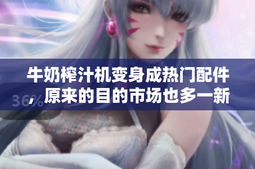 牛奶榨汁機(jī)變身成熱門(mén)配件，原來(lái)的目的市場(chǎng)也多一新用？