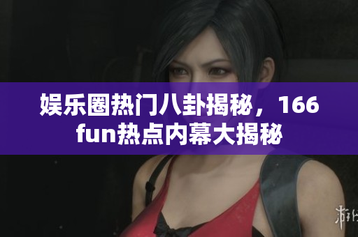 娛樂圈熱門八卦揭秘，166fun熱點內(nèi)幕大揭秘