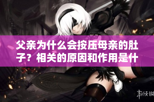 父親為什么會(huì)按壓母親的肚子？相關(guān)的原因和作用是什么呢？