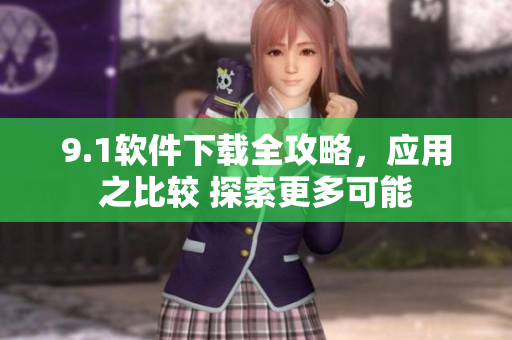 9.1軟件下載全攻略，應(yīng)用之比較 探索更多可能