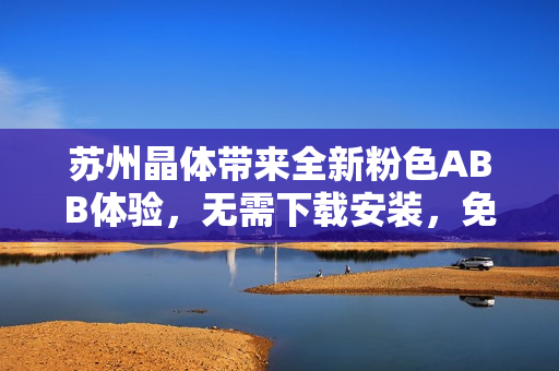 蘇州晶體帶來全新粉色ABB體驗，無需下載安裝，免費暢享