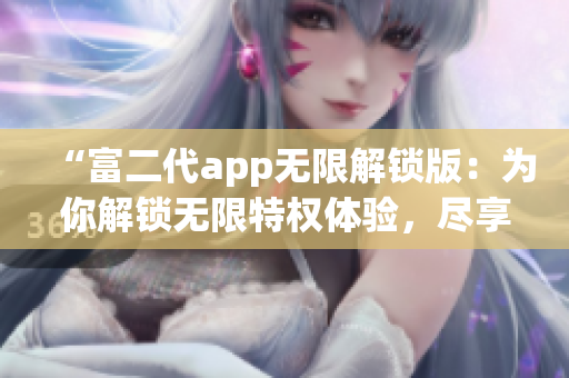 “富二代app無限解鎖版：為你解鎖無限特權(quán)體驗(yàn)，盡享獨(dú)特魅力！”