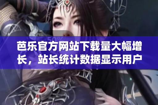 芭樂官方網(wǎng)站下載量大幅增長，站長統(tǒng)計數(shù)據(jù)顯示用戶訪問量持續(xù)攀升
