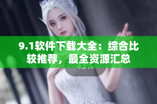 9.1軟件下載大全：綜合比較推薦，最全資源匯總