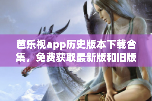 芭樂(lè)視app歷史版本下載合集，免費(fèi)獲取最新版和舊版，輕松體驗(yàn)經(jīng)典功能