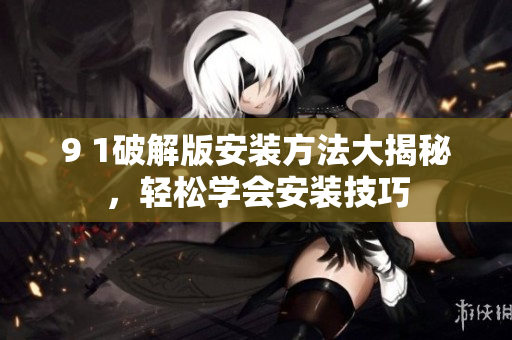9 1破解版安裝方法大揭秘，輕松學(xué)會安裝技巧