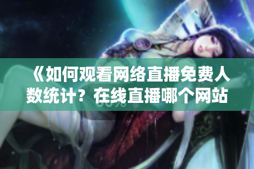 《如何觀看網(wǎng)絡(luò)直播免費人數(shù)統(tǒng)計？在線直播哪個網(wǎng)站人數(shù)最多？》