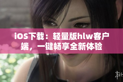 iOS下載：輕量版hlw客戶端，一鍵暢享全新體驗