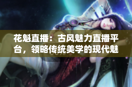花魁直播：古風(fēng)魅力直播平臺，領(lǐng)略傳統(tǒng)美學(xué)的現(xiàn)代魅力