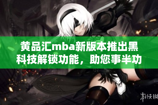 黃品匯mba新版本推出黑科技解鎖功能，助您事半功倍