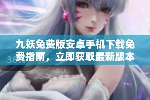 九妖免費(fèi)版安卓手機(jī)下載免費(fèi)指南，立即獲取最新版本并享受極致游戲體驗(yàn)