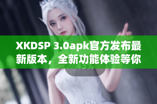XKDSP 3.0apk官方發(fā)布最新版本，全新功能體驗(yàn)等你來嘗試
