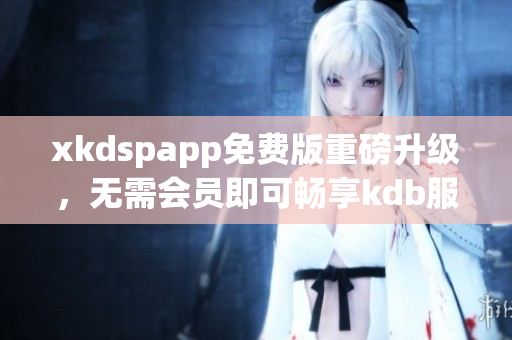 xkdspapp免費版重磅升級，無需會員即可暢享kdb服務(wù)