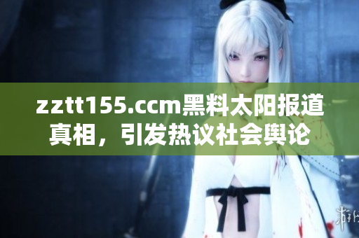 zztt155.ccm黑料太陽(yáng)報(bào)道真相，引發(fā)熱議社會(huì)輿論