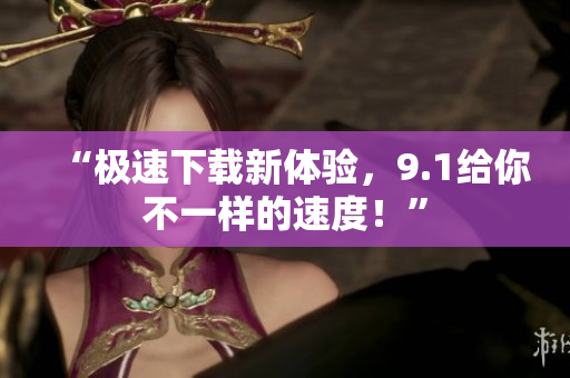 “極速下載新體驗(yàn)，9.1給你不一樣的速度！”