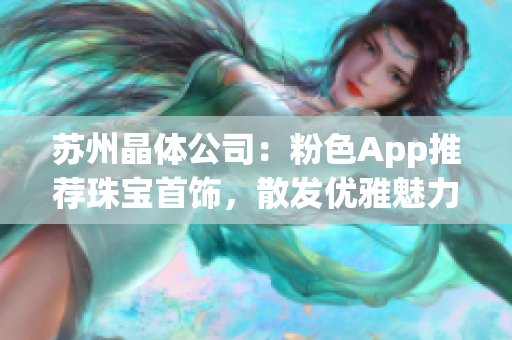 蘇州晶體公司：粉色App推薦珠寶首飾，散發(fā)優(yōu)雅魅力
