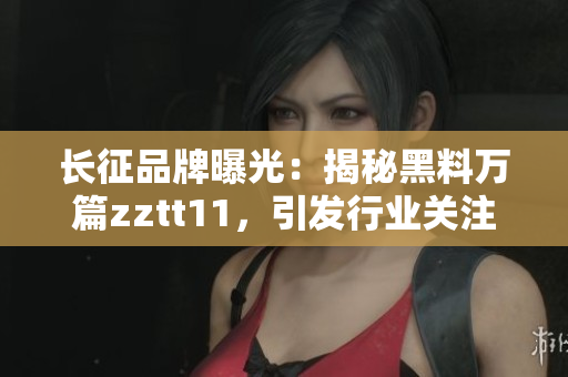 長(zhǎng)征品牌曝光：揭秘黑料萬(wàn)篇zztt11，引發(fā)行業(yè)關(guān)注