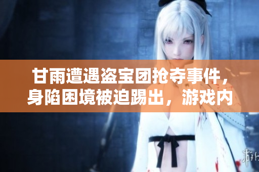 甘雨遭遇盜寶團(tuán)搶奪事件，身陷困境被迫踢出，游戲內(nèi)外引發(fā)熱議