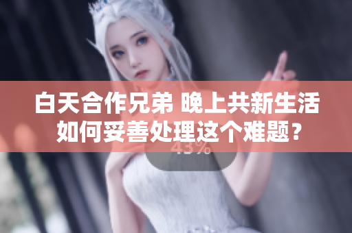 白天合作兄弟 晚上共新生活 如何妥善處理這個難題？