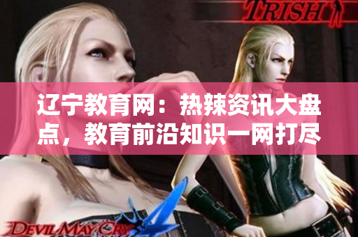 遼寧教育網(wǎng)：熱辣資訊大盤點，教育前沿知識一網(wǎng)打盡