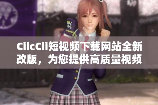 CiicCii短視頻下載網(wǎng)站全新改版，為您提供高質(zhì)量視頻資源