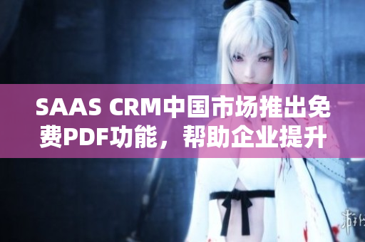 SAAS CRM中國(guó)市場(chǎng)推出免費(fèi)PDF功能，幫助企業(yè)提升工作效率