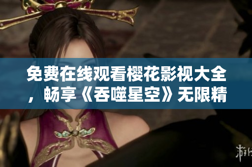 免費在線觀看櫻花影視大全，暢享《吞噬星空》無限精彩
