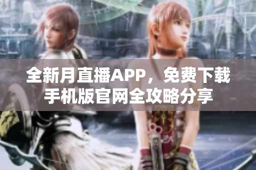 全新月直播APP，免費下載手機版官網(wǎng)全攻略分享