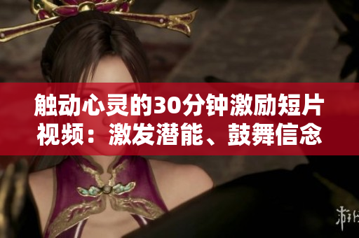 觸動(dòng)心靈的30分鐘激勵(lì)短片視頻：激發(fā)潛能、鼓舞信念、啟迪思維