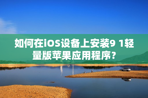 如何在iOS設(shè)備上安裝9 1輕量版蘋果應(yīng)用程序？
