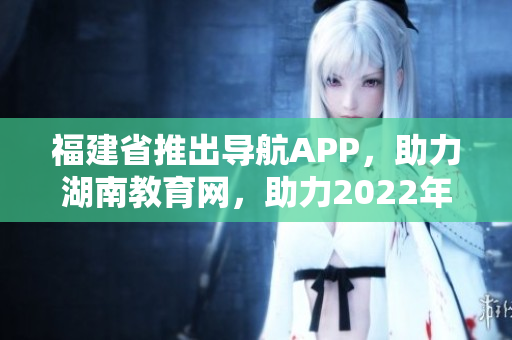福建省推出導(dǎo)航APP，助力湖南教育網(wǎng)，助力2022年教育發(fā)展