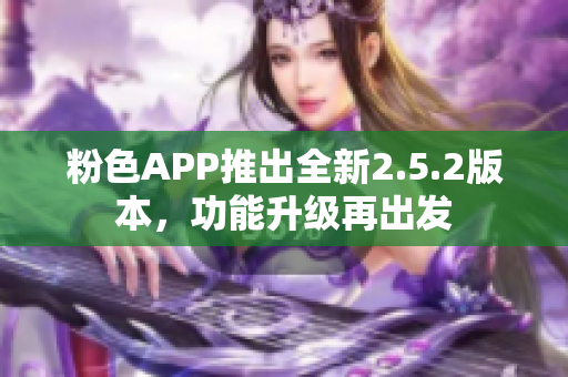 粉色APP推出全新2.5.2版本，功能升級(jí)再出發(fā)