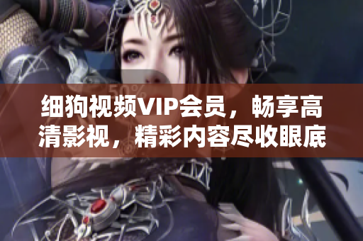 細(xì)狗視頻VIP會(huì)員，暢享高清影視，精彩內(nèi)容盡收眼底
