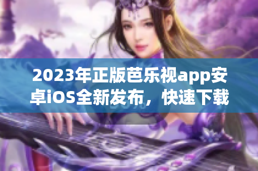 2023年正版芭樂視app安卓iOS全新發(fā)布，快速下載暢享看劇新體驗