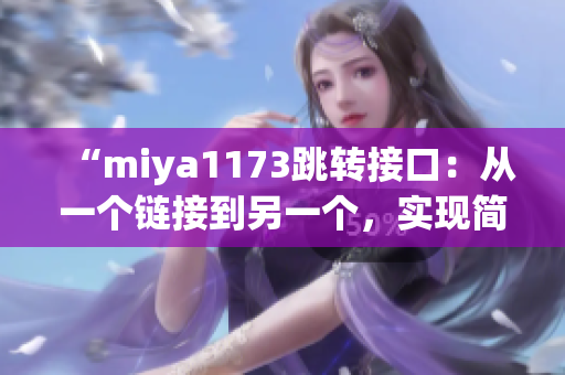 “miya1173跳轉(zhuǎn)接口：從一個(gè)鏈接到另一個(gè)，實(shí)現(xiàn)簡(jiǎn)單高效的頁(yè)面跳轉(zhuǎn)”
