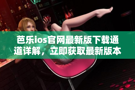 芭樂ios官網(wǎng)最新版下載通道詳解，立即獲取最新版本并體驗最新功能
