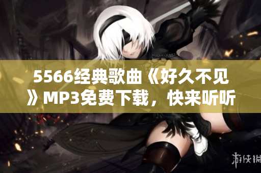 5566經(jīng)典歌曲《好久不見》MP3免費下載，快來聽聽吧