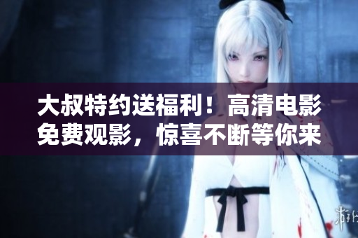 大叔特約送福利！高清電影免費觀影，驚喜不斷等你來戳~